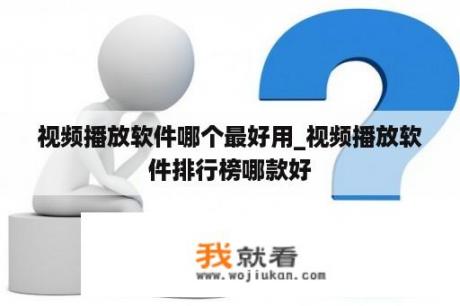 视频播放软件哪个最好用_视频播放软件排行榜哪款好