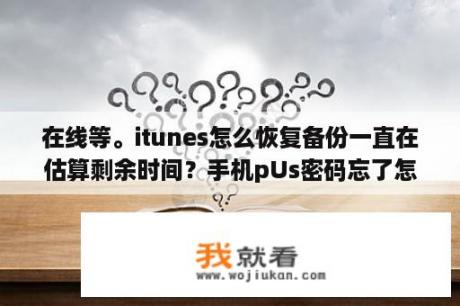 在线等。itunes怎么恢复备份一直在估算剩余时间？手机pUs密码忘了怎么办？