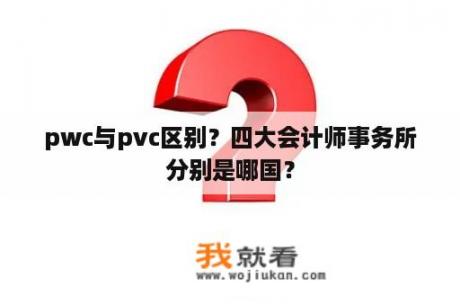 pwc与pvc区别？四大会计师事务所分别是哪国？