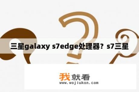 三星galaxy s7edge处理器？s7三星