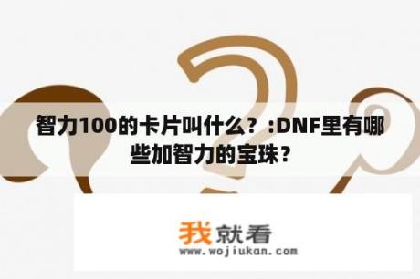 智力100的卡片叫什么？:DNF里有哪些加智力的宝珠？