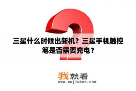 三星什么时候出新机？三星手机触控笔是否需要充电？