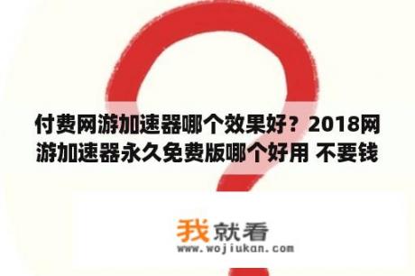 付费网游加速器哪个效果好？2018网游加速器永久免费版哪个好用 不要钱才是最好的 完整