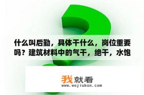 什么叫后勤，具体干什么，岗位重要吗？建筑材料中的气干，绝干，水饱分别是什么意思？