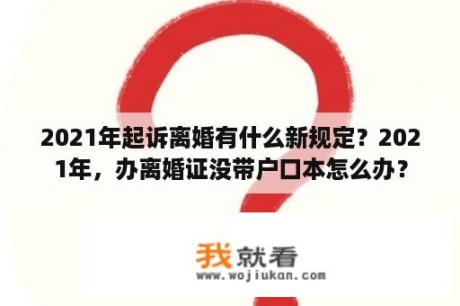 2021年起诉离婚有什么新规定？2021年，办离婚证没带户口本怎么办？