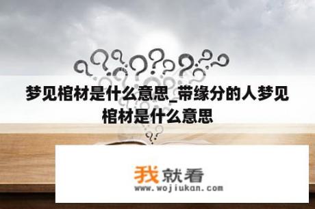 梦见棺材是什么意思_带缘分的人梦见棺材是什么意思