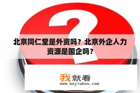 北京同仁堂是外资吗？北京外企人力资源是国企吗？
