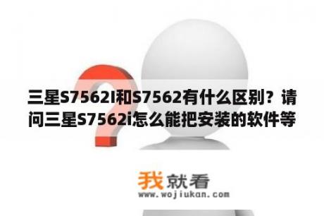 三星S7562I和S7562有什么区别？请问三星S7562i怎么能把安装的软件等转移到外置的内存卡里？