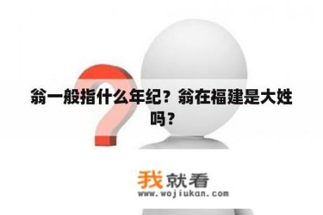 翁一般指什么年纪？翁在福建是大姓吗？