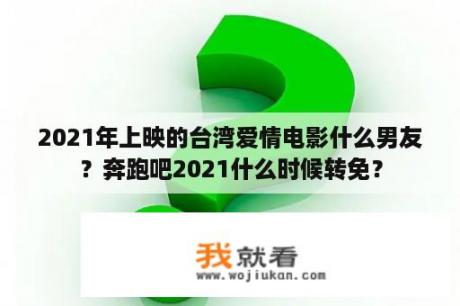 2021年上映的台湾爱情电影什么男友？奔跑吧2021什么时候转免？