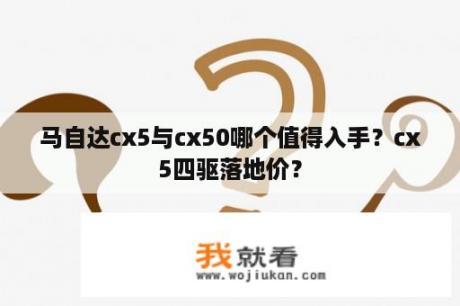 马自达cx5与cx50哪个值得入手？cx5四驱落地价？