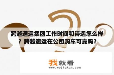 跨越速运集团工作时间和待遇怎么样？跨越速运在公司购车可靠吗？