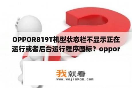 OPPOR819T机型状态栏不显示正在运行或者后台运行程序图标？oppor819t系统升级步骤是甚么？