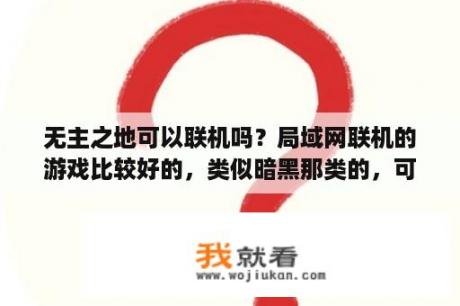 无主之地可以联机吗？局域网联机的游戏比较好的，类似暗黑那类的，可以多人联机的，都有什么？