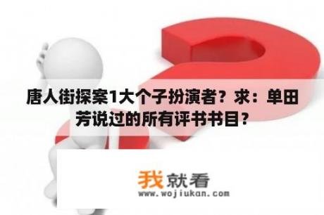 唐人街探案1大个子扮演者？求：单田芳说过的所有评书书目？