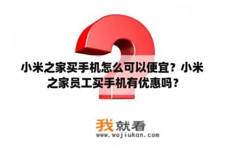 小米之家买手机怎么可以便宜？小米之家员工买手机有优惠吗？