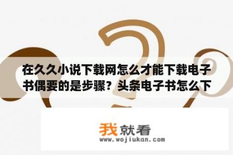 在久久小说下载网怎么才能下载电子书偶要的是步骤？头条电子书怎么下载？