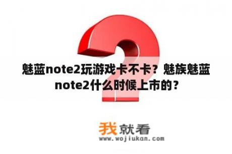 魅蓝note2玩游戏卡不卡？魅族魅蓝note2什么时候上市的？