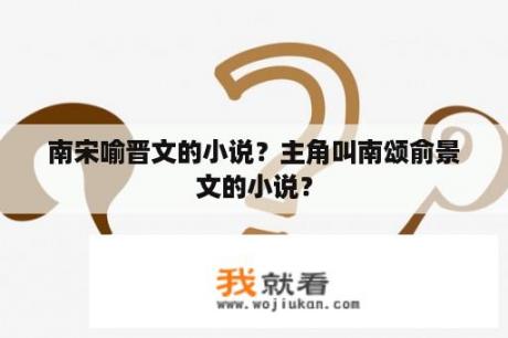 南宋喻晋文的小说？主角叫南颂俞景文的小说？