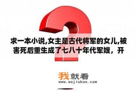 求一本小说,女主是古代将军的女儿,被害死后重生成了七八十年代军嫂，开篇男主从部队回来准备和原主离婚？主角叫李清夏的七十年代小说？