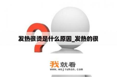 发热很烫是什么原因_发热的很