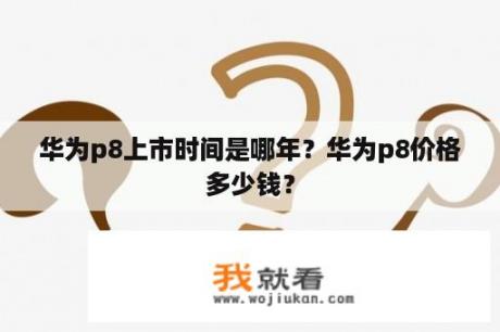 华为p8上市时间是哪年？华为p8价格多少钱？