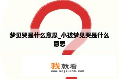 梦见哭是什么意思_小孩梦见哭是什么意思