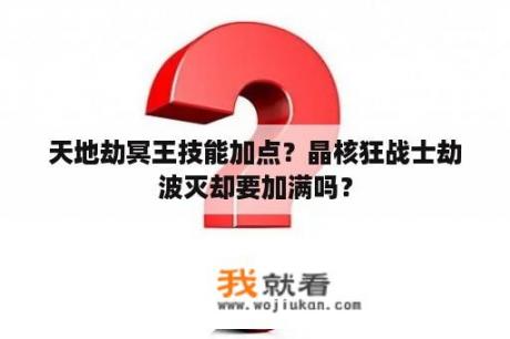 天地劫冥王技能加点？晶核狂战士劫波灭却要加满吗？