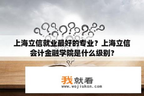 上海立信就业最好的专业？上海立信会计金融学院是什么级别？