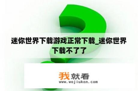 迷你世界下载游戏正常下载_迷你世界下载不了了