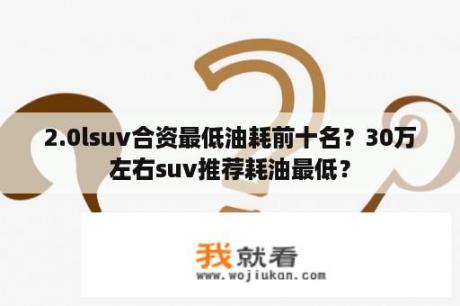 2.0lsuv合资最低油耗前十名？30万左右suv推荐耗油最低？