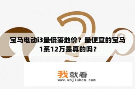 宝马电动i3最低落地价？最便宜的宝马1系12万是真的吗？