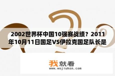 2002世界杯中国10强赛战绩？2011年10月11日国足VS伊拉克国足队长是谁？