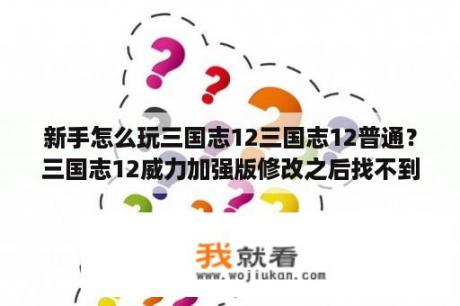 新手怎么玩三国志12三国志12普通？三国志12威力加强版修改之后找不到武将了？