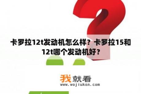 卡罗拉12t发动机怎么样？卡罗拉15和12t哪个发动机好？