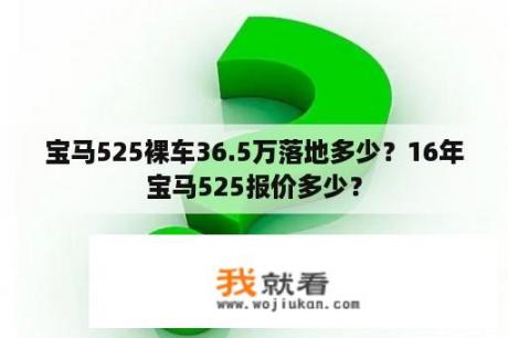 宝马525裸车36.5万落地多少？16年宝马525报价多少？