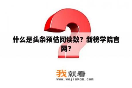 什么是头条预估阅读数？新榜学院官网？