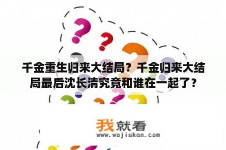 千金重生归来大结局？千金归来大结局最后沈长清究竟和谁在一起了？