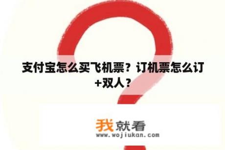 支付宝怎么买飞机票？订机票怎么订+双人？