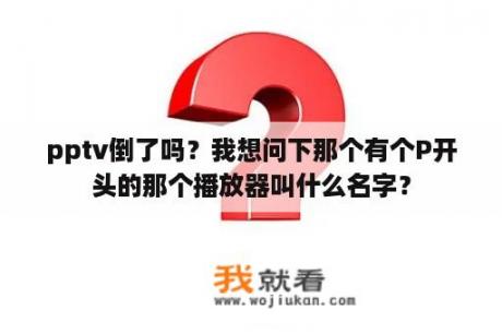 pptv倒了吗？我想问下那个有个P开头的那个播放器叫什么名字？