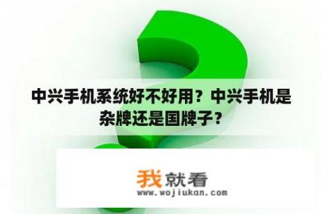 中兴手机系统好不好用？中兴手机是杂牌还是国牌子？