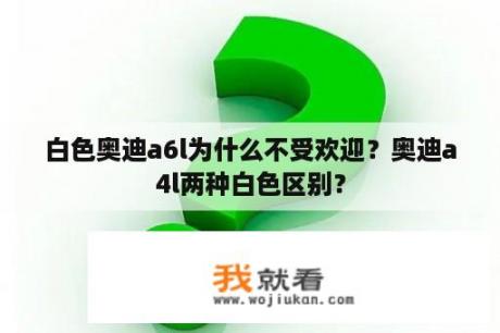 白色奥迪a6l为什么不受欢迎？奥迪a4l两种白色区别？