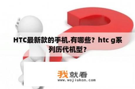 HTC最新款的手机.有哪些？htc g系列历代机型？