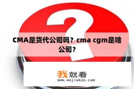 CMA是货代公司吗？cma cgm是啥公司？