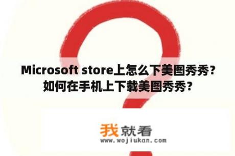 Microsoft store上怎么下美图秀秀？如何在手机上下载美图秀秀？