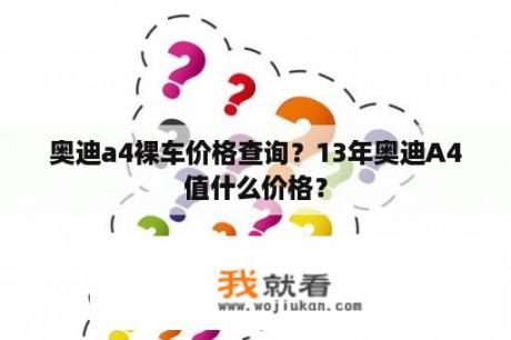 奥迪a4裸车价格查询？13年奥迪A4值什么价格？