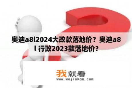 奥迪a8l2024大改款落地价？奥迪a8l 行政2023款落地价？