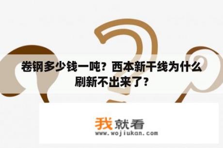 卷钢多少钱一吨？西本新干线为什么刷新不出来了？