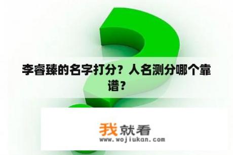 李睿臻的名字打分？人名测分哪个靠谱？