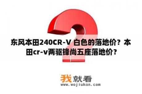 东风本田240CR-V 白色的落地价？本田cr-v两驱锋尚五座落地价？